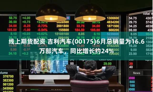 线上期货配资 吉利汽车(00175)6月总销量为16.6万部汽车，同比增长约24%