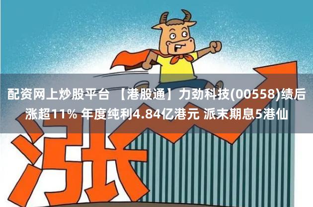 配资网上炒股平台 【港股通】力劲科技(00558)绩后涨超11% 年度纯利4.84亿港元 派末期息5港仙
