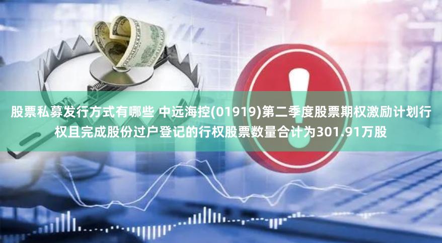 股票私募发行方式有哪些 中远海控(01919)第二季度股票期权激励计划行权且完成股份过户登记的行权股票数量合计为301.91万股
