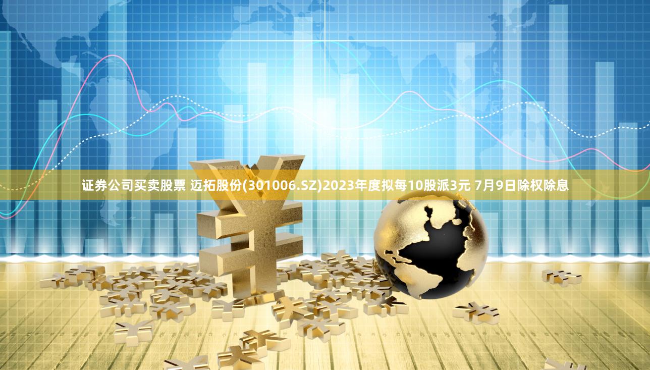 证券公司买卖股票 迈拓股份(301006.SZ)2023年度拟每10股派3元 7月9日除权除息