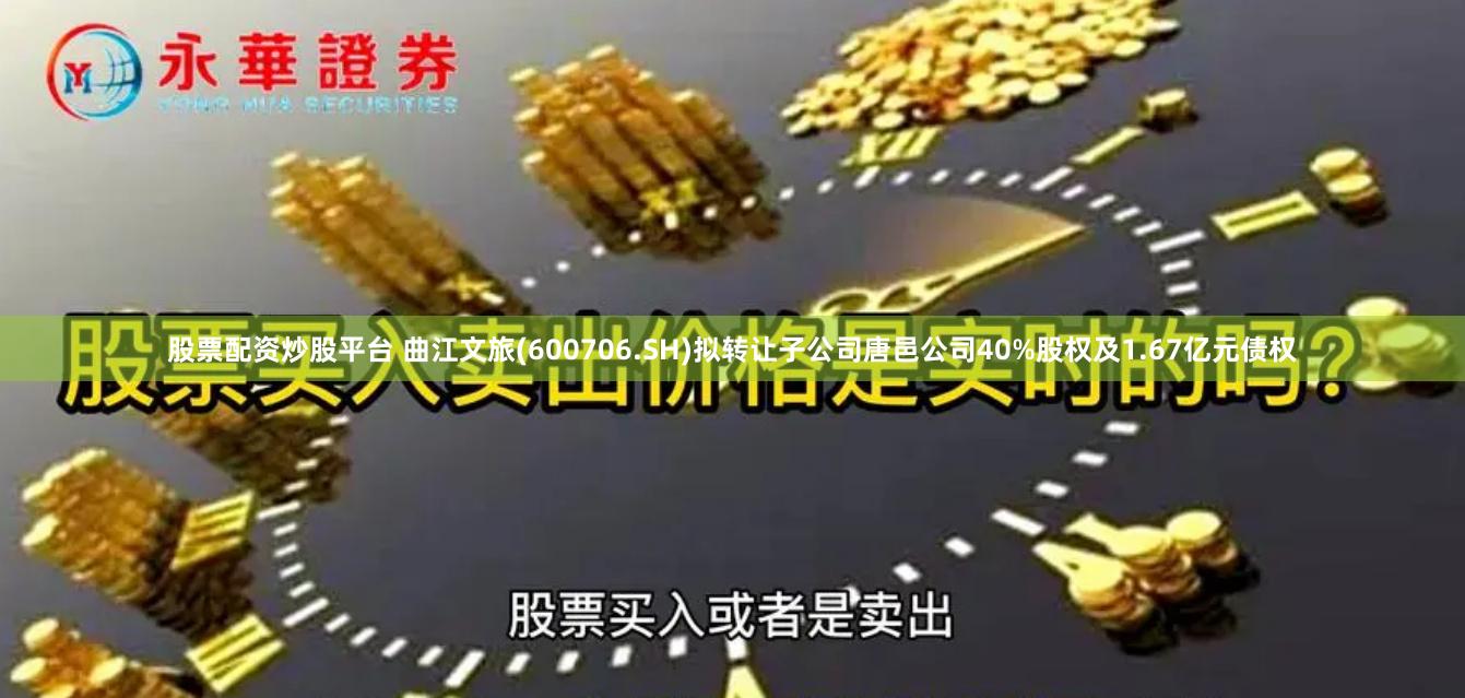 股票配资炒股平台 曲江文旅(600706.SH)拟转让子公司唐邑公司40%股权及1.67亿元债权