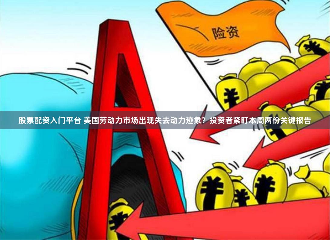 股票配资入门平台 美国劳动力市场出现失去动力迹象？投资者紧盯本周两份关键报告