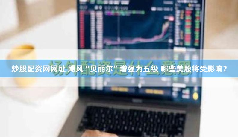 炒股配资网网址 飓风“贝丽尔”增强为五级 哪些美股将受影响？