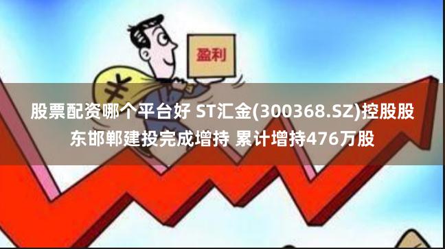 股票配资哪个平台好 ST汇金(300368.SZ)控股股东邯郸建投完成增持 累计增持476万股