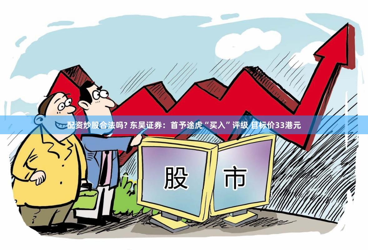 配资炒股合法吗? 东吴证券：首予途虎“买入”评级 目标价33港元