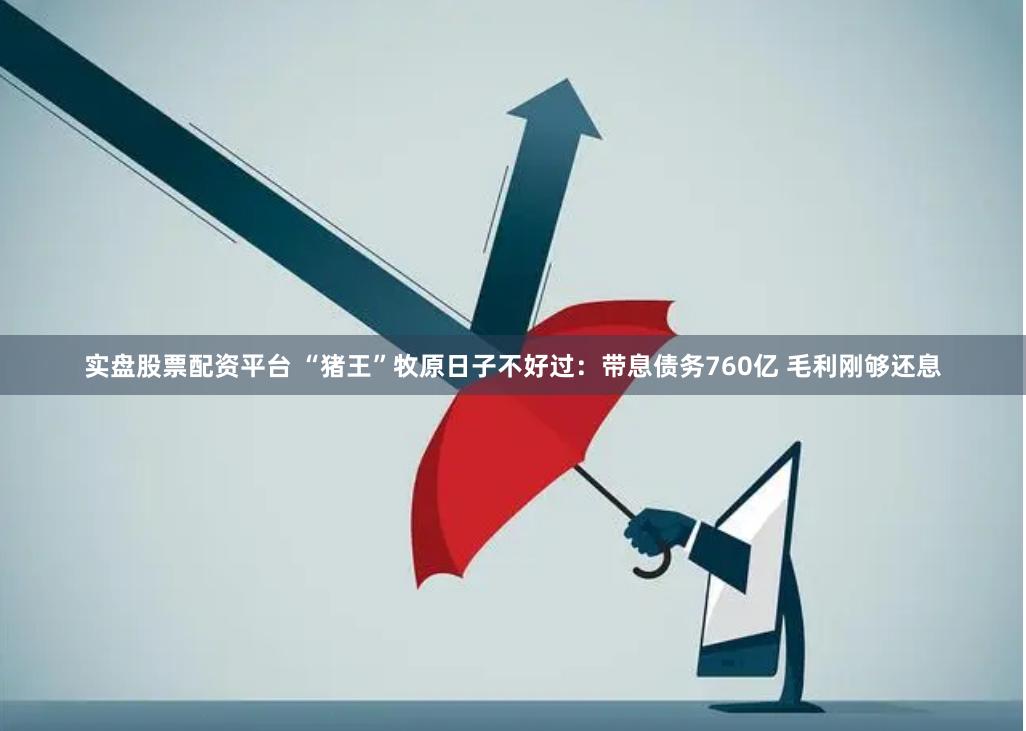 实盘股票配资平台 “猪王”牧原日子不好过：带息债务760亿 毛利刚够还息