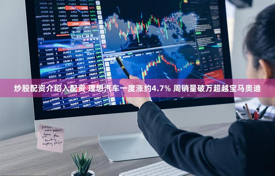炒股配资介绍入配资 理想汽车一度涨约4.7% 周销量破万超越宝马奥迪