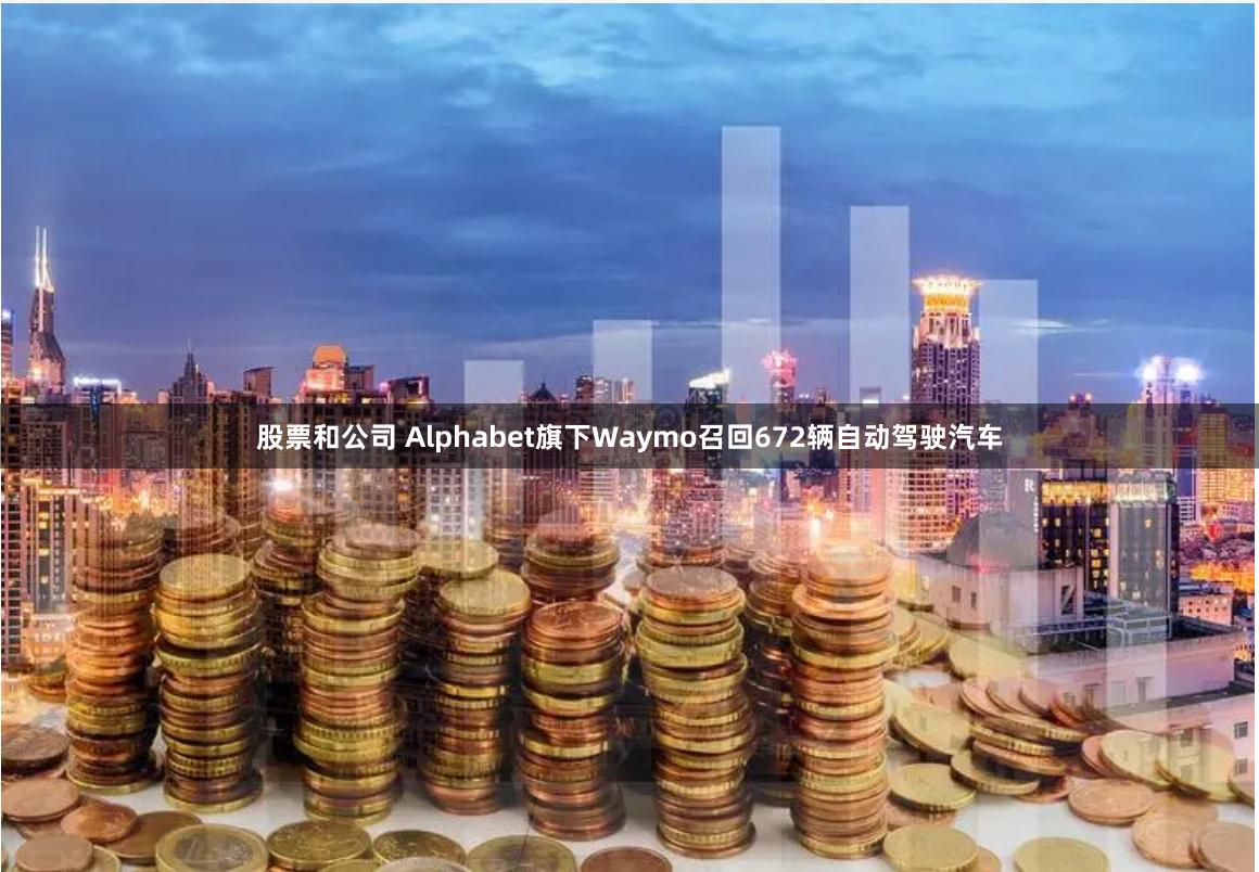 股票和公司 Alphabet旗下Waymo召回672辆自动驾驶汽车