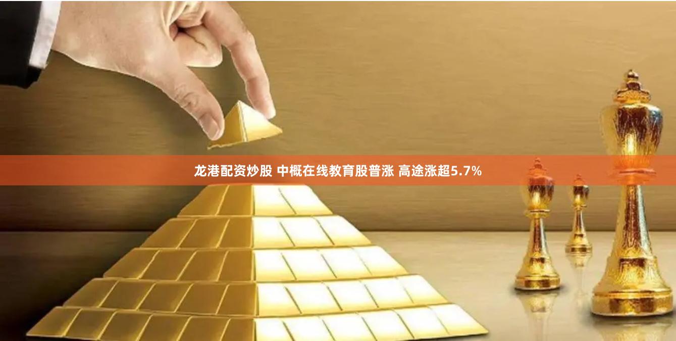 龙港配资炒股 中概在线教育股普涨 高途涨超5.7%