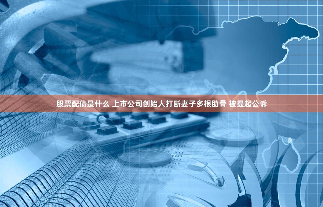 股票配债是什么 上市公司创始人打断妻子多根肋骨 被提起公诉