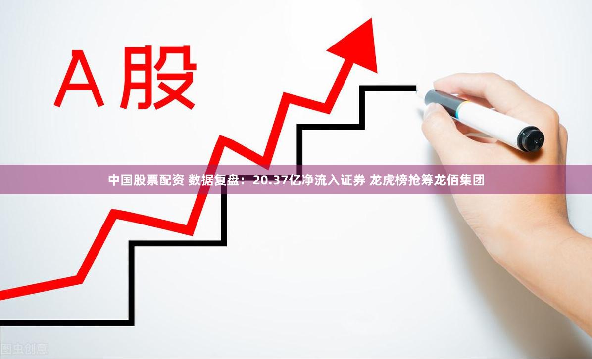 中国股票配资 数据复盘：20.37亿净流入证券 龙虎榜抢筹龙佰集团