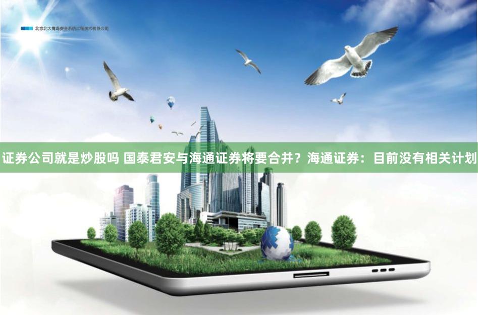 证券公司就是炒股吗 国泰君安与海通证券将要合并？海通证券：目前没有相关计划