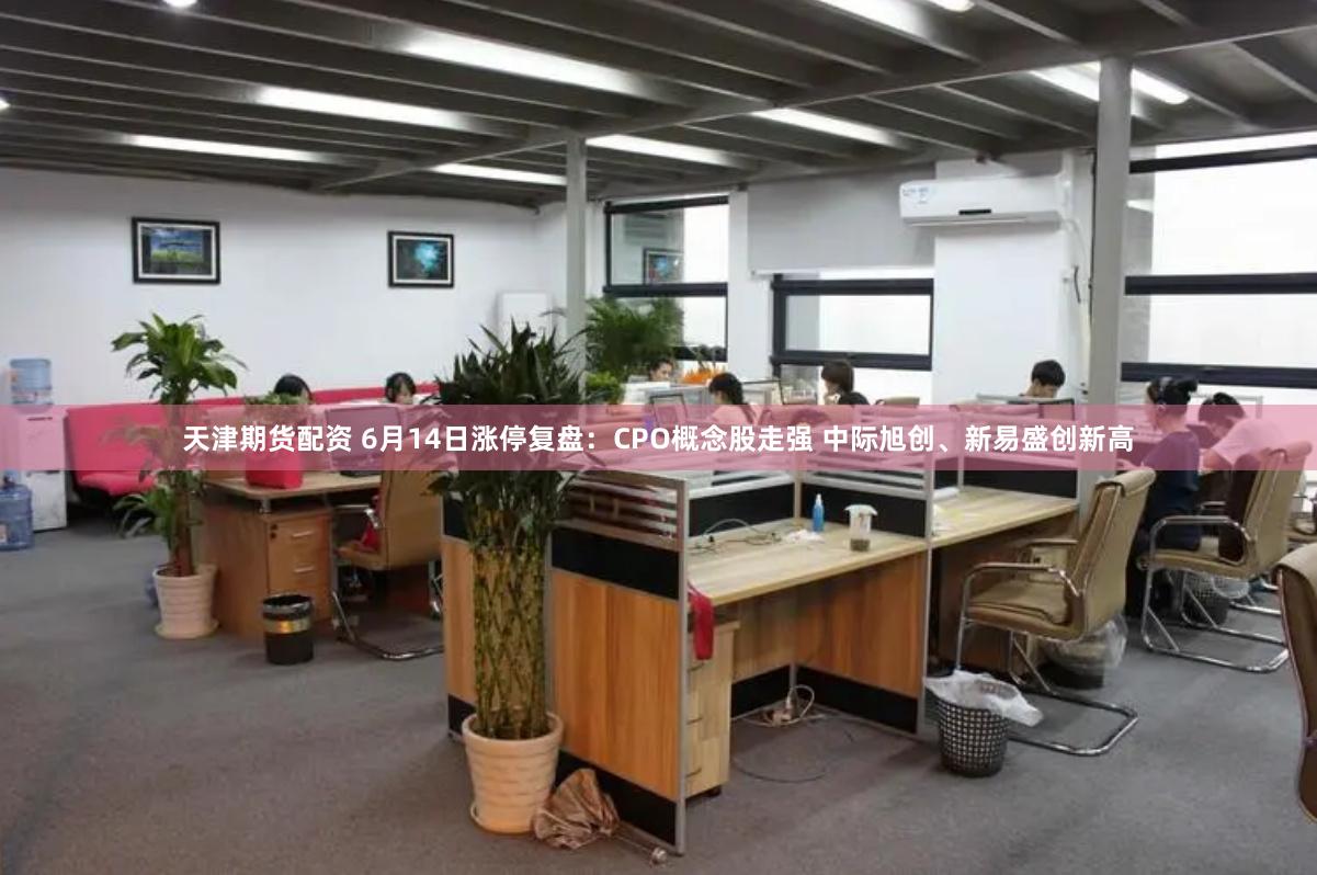 天津期货配资 6月14日涨停复盘：CPO概念股走强 中际旭创、新易盛创新高