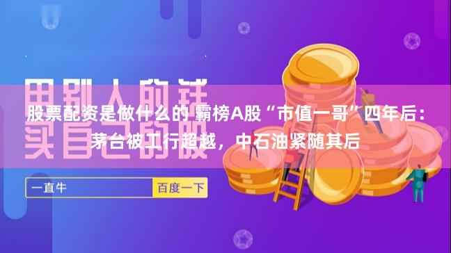 股票配资是做什么的 霸榜A股“市值一哥”四年后：茅台被工行超越，中石油紧随其后