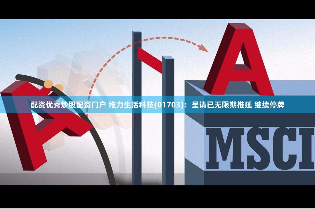 配资优秀炒股配资门户 维力生活科技(01703)：呈请已无限期推延 继续停牌