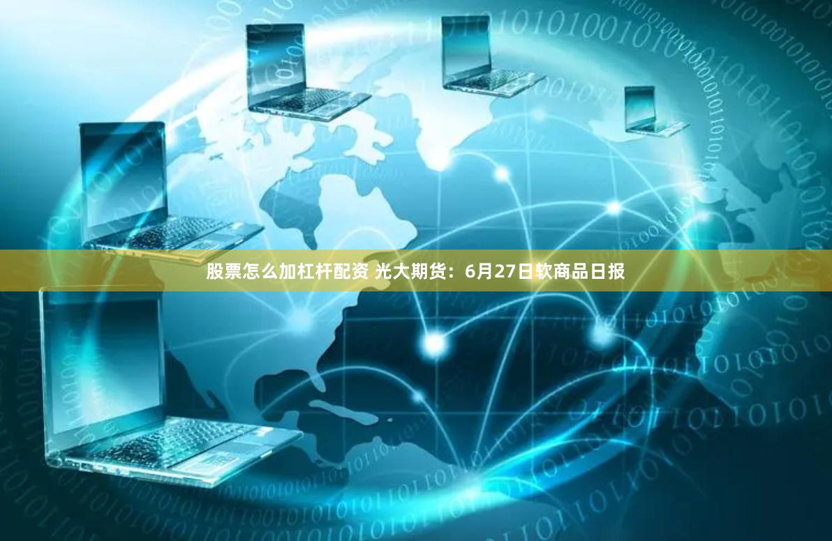 股票怎么加杠杆配资 光大期货：6月27日软商品日报