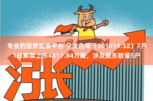 专业的股票配资平台 宁波色母（301019.SZ）7月1日解禁上市4811.84万股，涉及股东数量5户