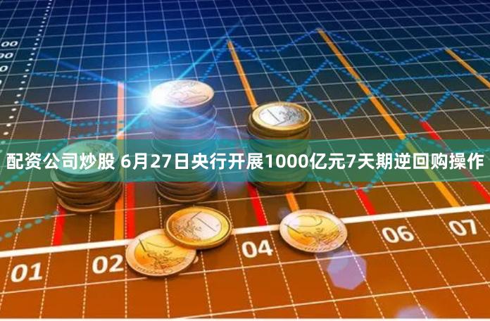 配资公司炒股 6月27日央行开展1000亿元7天期逆回购操作