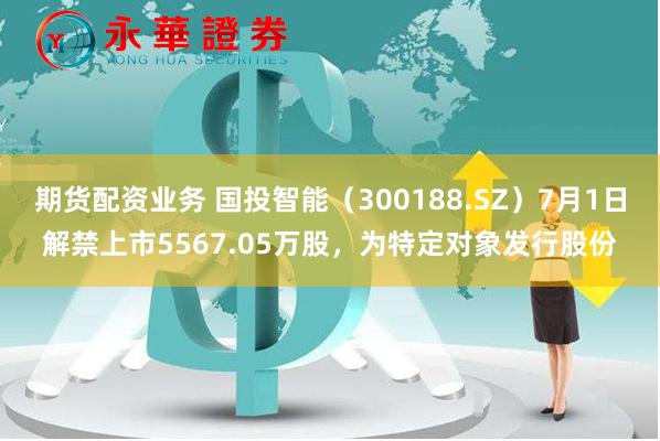 期货配资业务 国投智能（300188.SZ）7月1日解禁上市5567.05万股，为特定对象发行股份