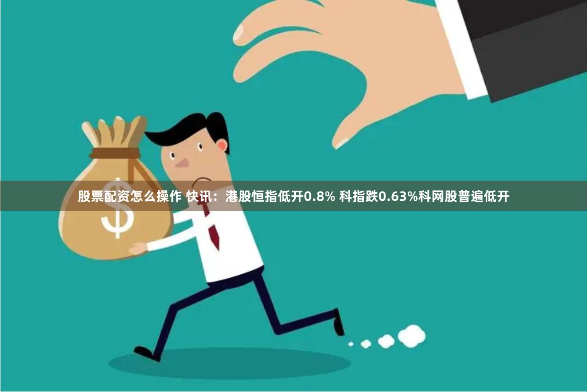 股票配资怎么操作 快讯：港股恒指低开0.8% 科指跌0.63%科网股普遍低开