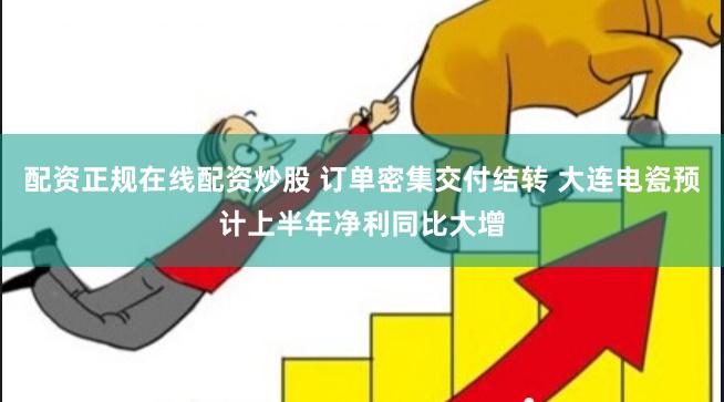 配资正规在线配资炒股 订单密集交付结转 大连电瓷预计上半年净利同比大增