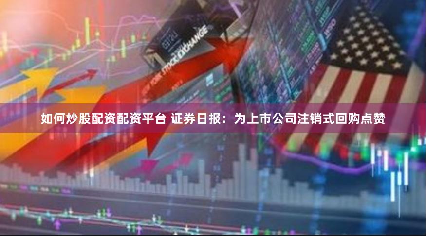 如何炒股配资配资平台 证券日报：为上市公司注销式回购点赞