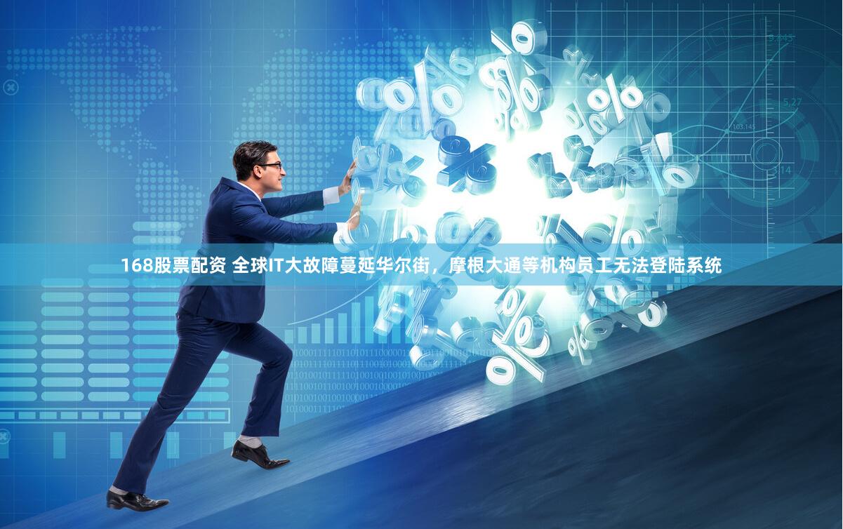 168股票配资 全球IT大故障蔓延华尔街，摩根大通等机构员工无法登陆系统