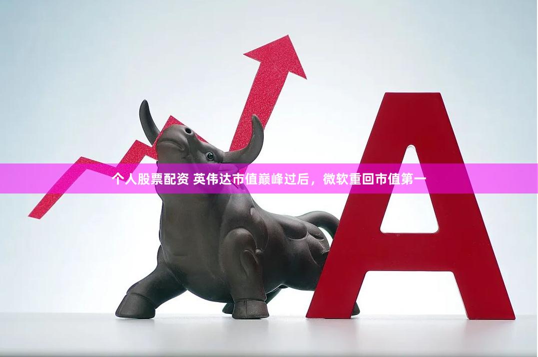 个人股票配资 英伟达市值巅峰过后，微软重回市值第一