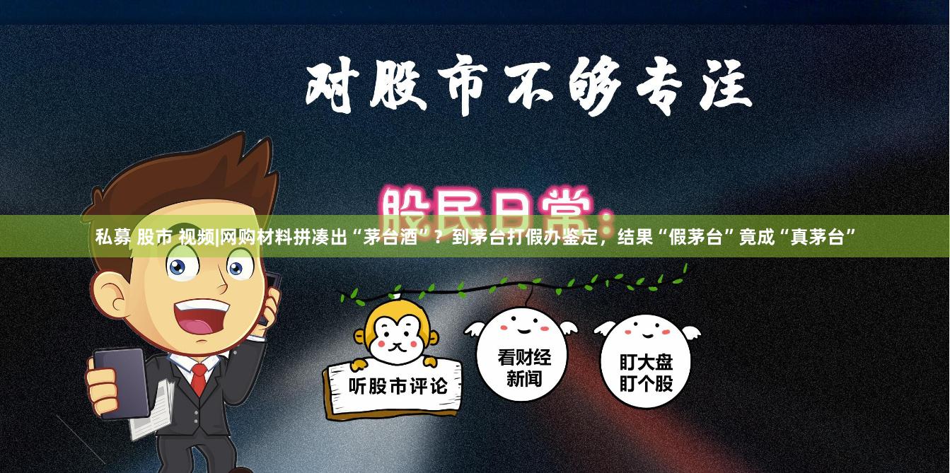 私募 股市 视频|网购材料拼凑出“茅台酒”？到茅台打假办鉴定，结果“假茅台”竟成“真茅台”