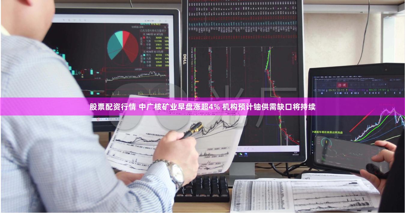 股票配资行情 中广核矿业早盘涨超4% 机构预计铀供需缺口将持续