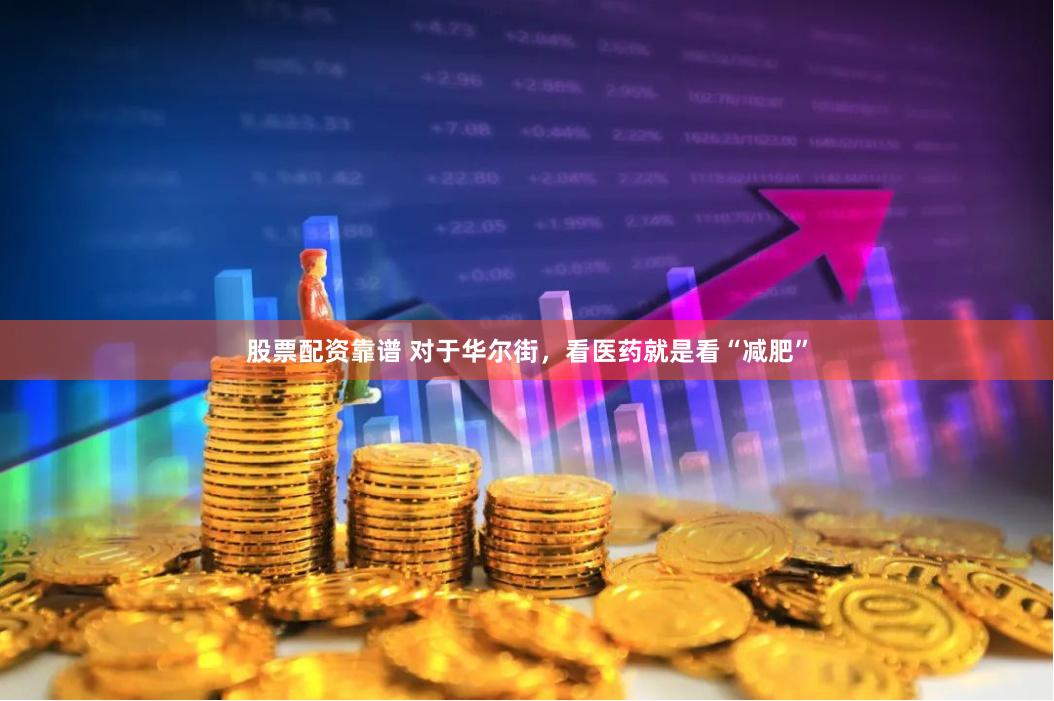 股票配资靠谱 对于华尔街，看医药就是看“减肥”