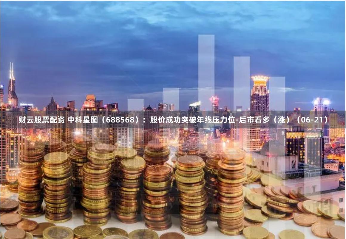 财云股票配资 中科星图（688568）：股价成功突破年线压力位-后市看多（涨）（06-21）