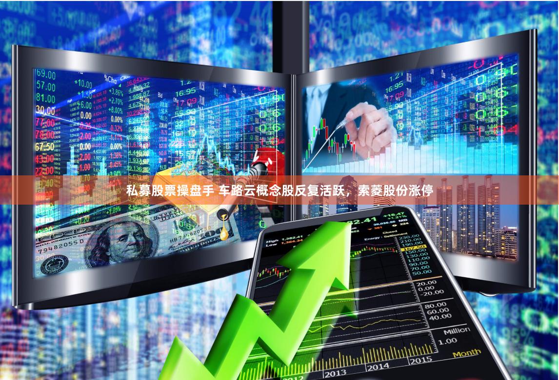 私募股票操盘手 车路云概念股反复活跃，索菱股份涨停