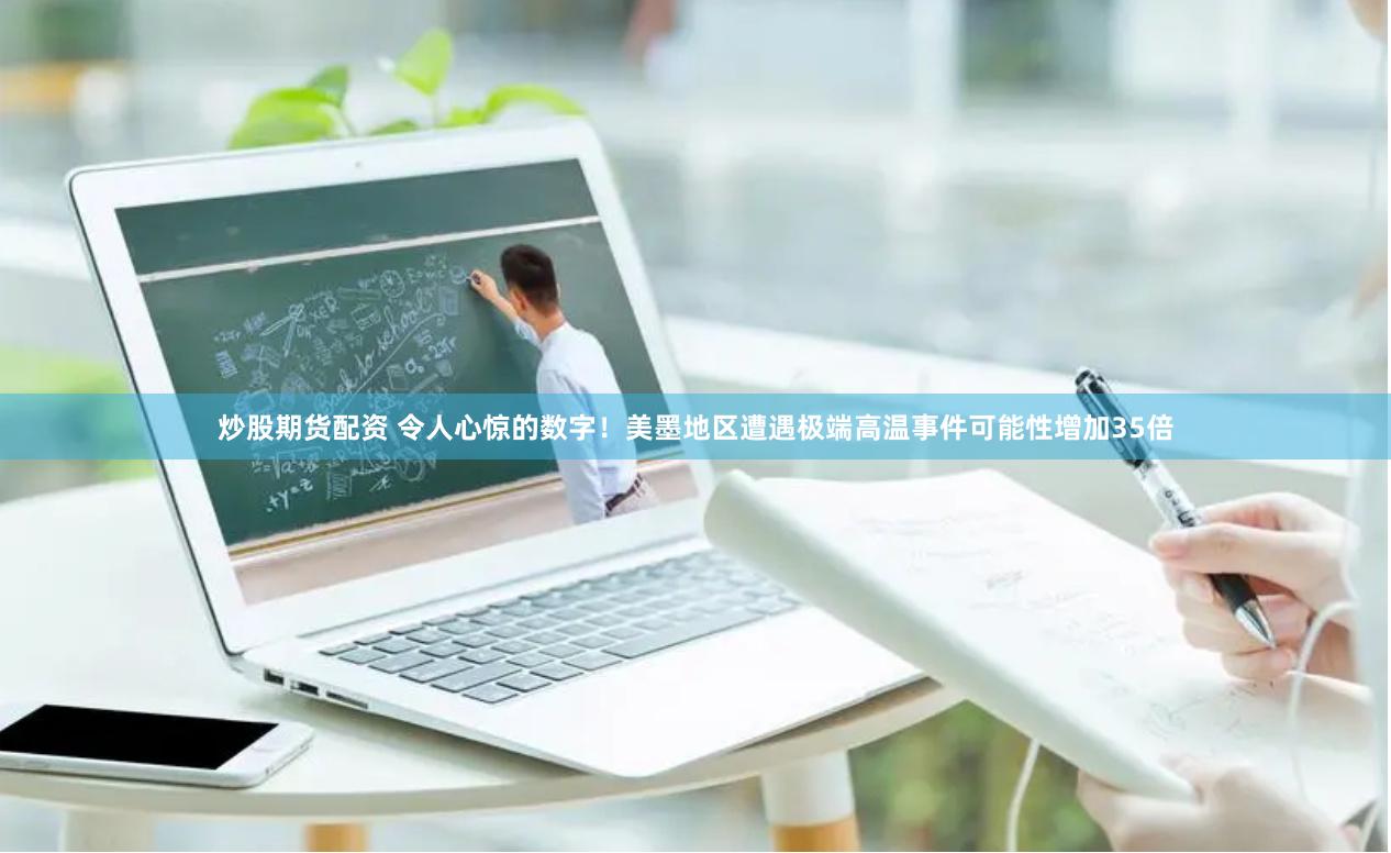 炒股期货配资 令人心惊的数字！美墨地区遭遇极端高温事件可能性增加35倍