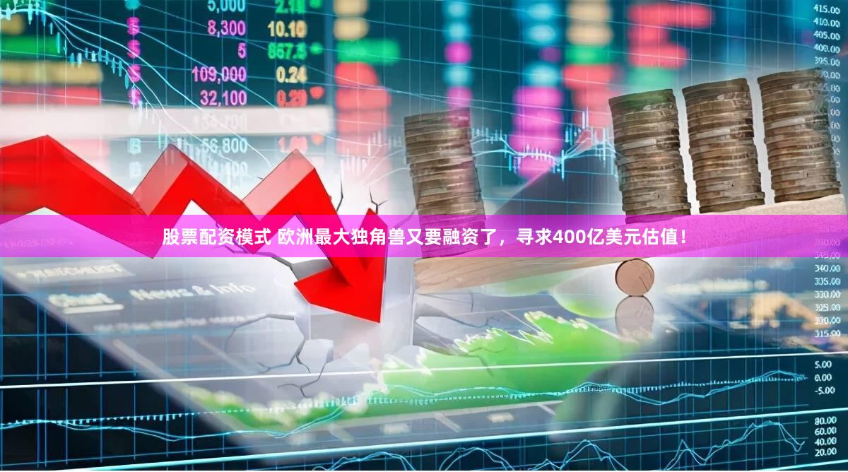 股票配资模式 欧洲最大独角兽又要融资了，寻求400亿美元估值！