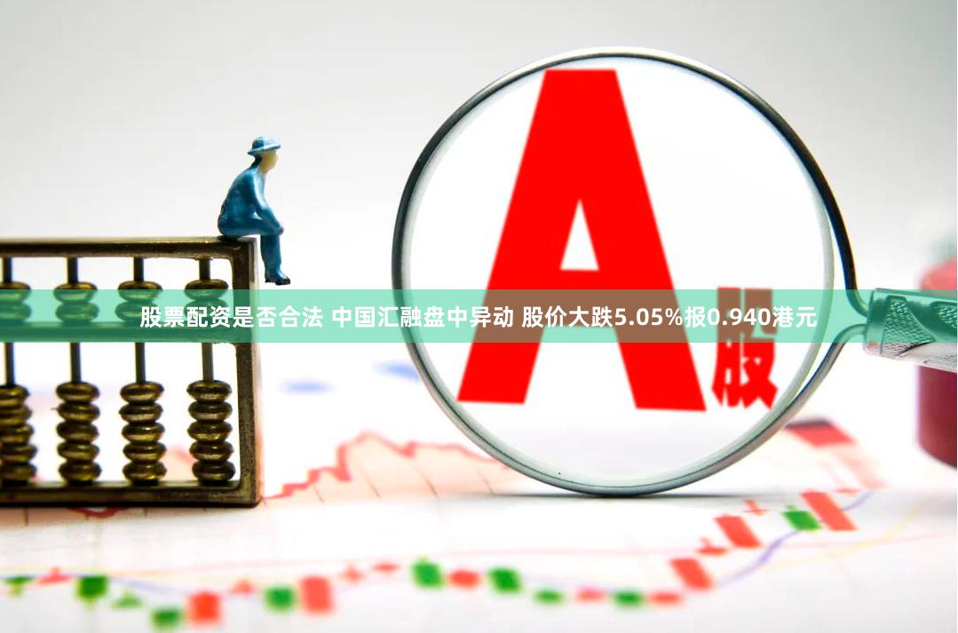 股票配资是否合法 中国汇融盘中异动 股价大跌5.05%报0.940港元