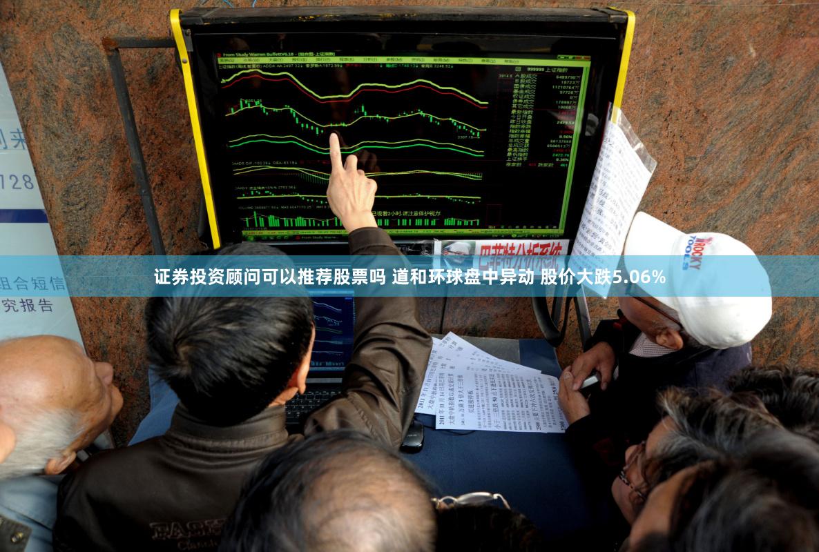 证券投资顾问可以推荐股票吗 道和环球盘中异动 股价大跌5.06%