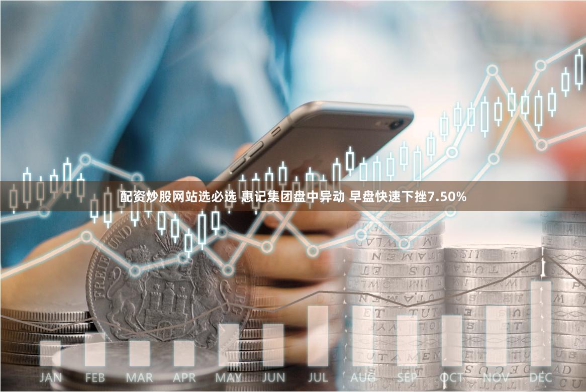 配资炒股网站选必选 惠记集团盘中异动 早盘快速下挫7.50%