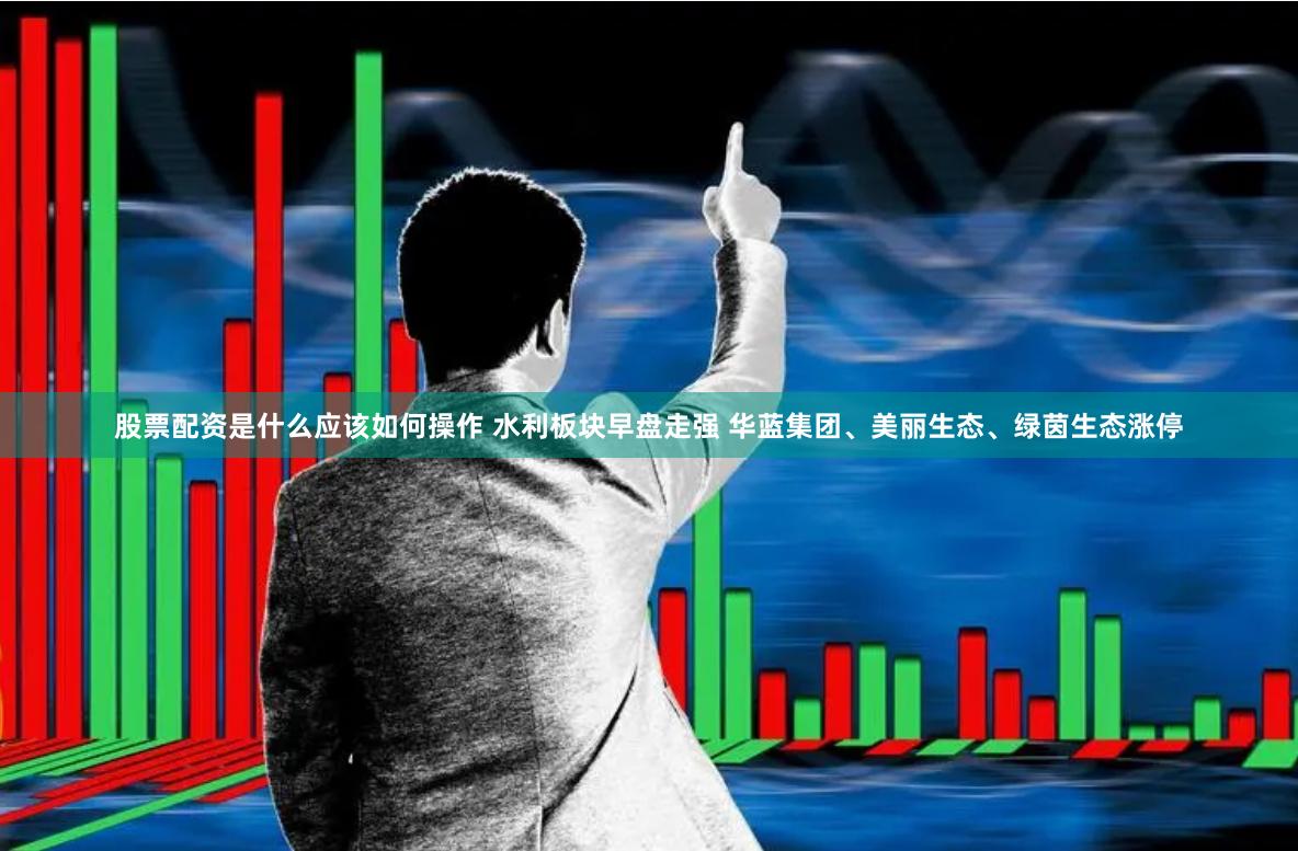 股票配资是什么应该如何操作 水利板块早盘走强 华蓝集团、美丽生态、绿茵生态涨停