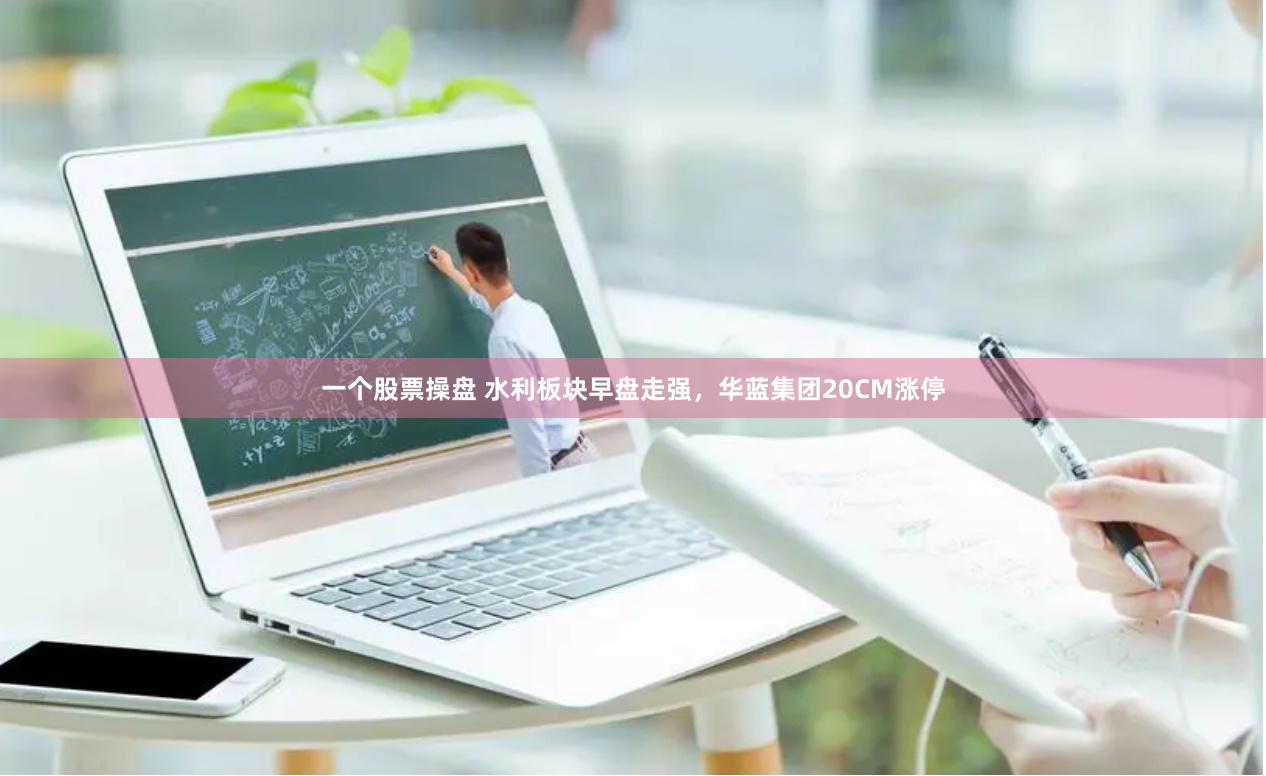 一个股票操盘 水利板块早盘走强，华蓝集团20CM涨停