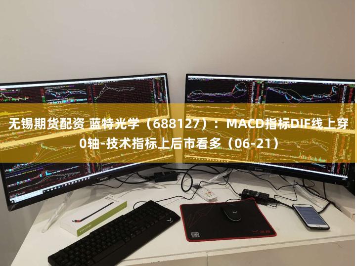 无锡期货配资 蓝特光学（688127）：MACD指标DIF线上穿0轴-技术指标上后市看多（06-21）