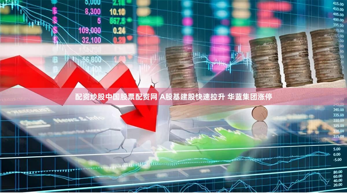 配资炒股中国股票配资网 A股基建股快速拉升 华蓝集团涨停