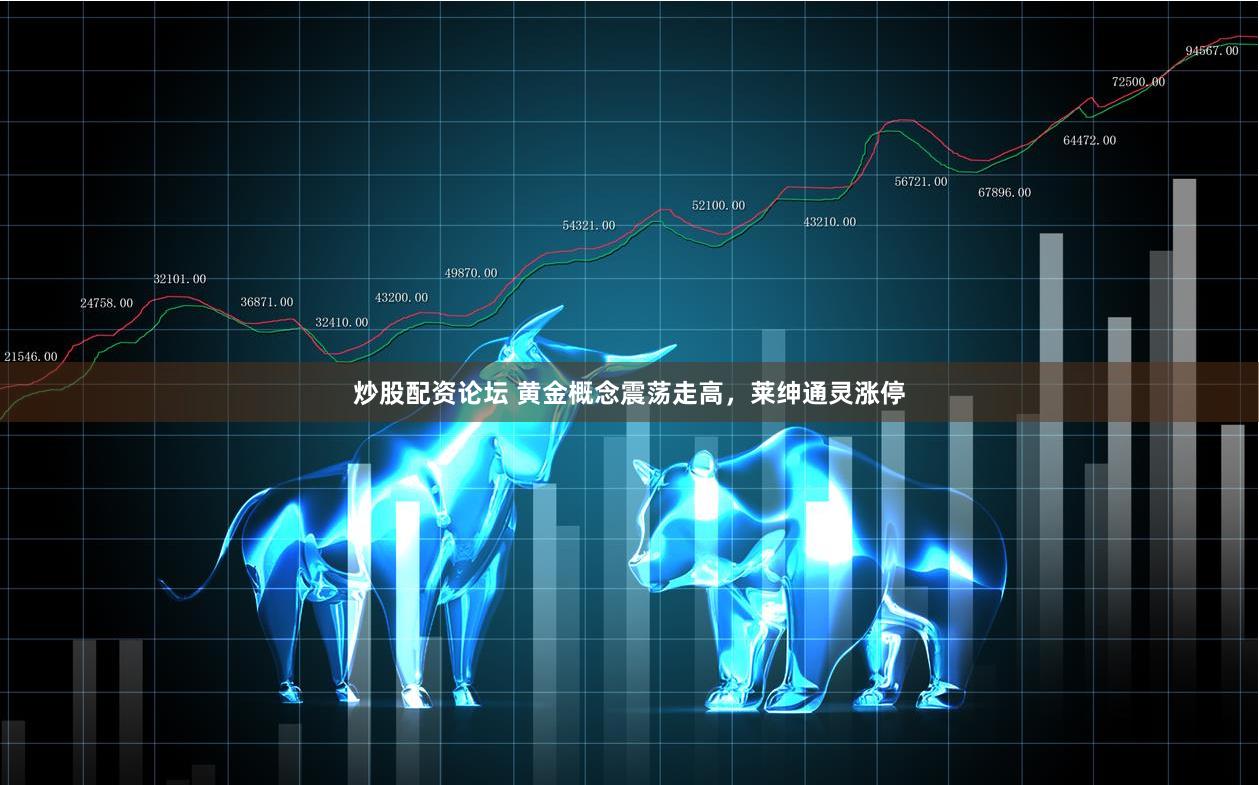 炒股配资论坛 黄金概念震荡走高，莱绅通灵涨停