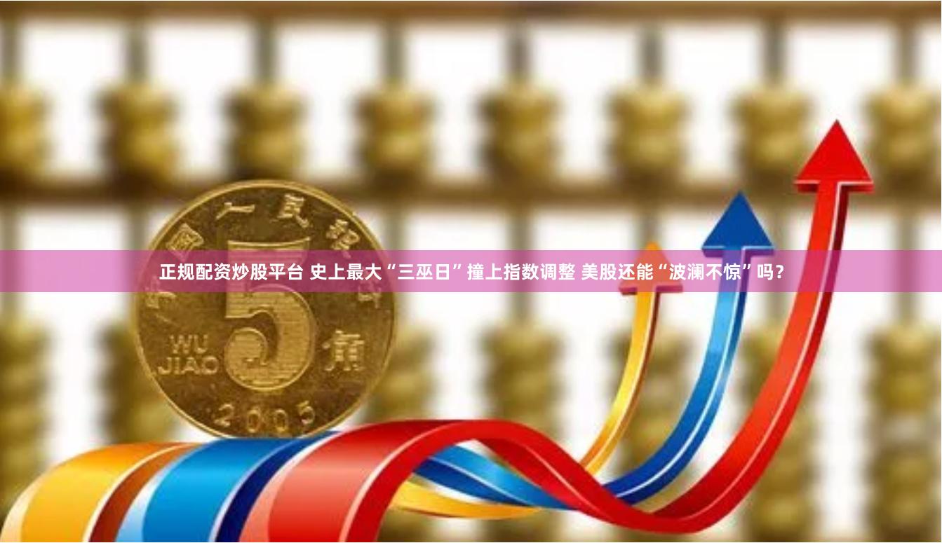 正规配资炒股平台 史上最大“三巫日”撞上指数调整 美股还能“波澜不惊”吗？