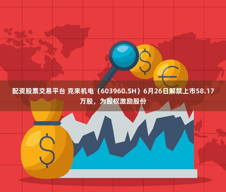 配资股票交易平台 克来机电（603960.SH）6月26日解禁上市58.17万股，为股权激励股份
