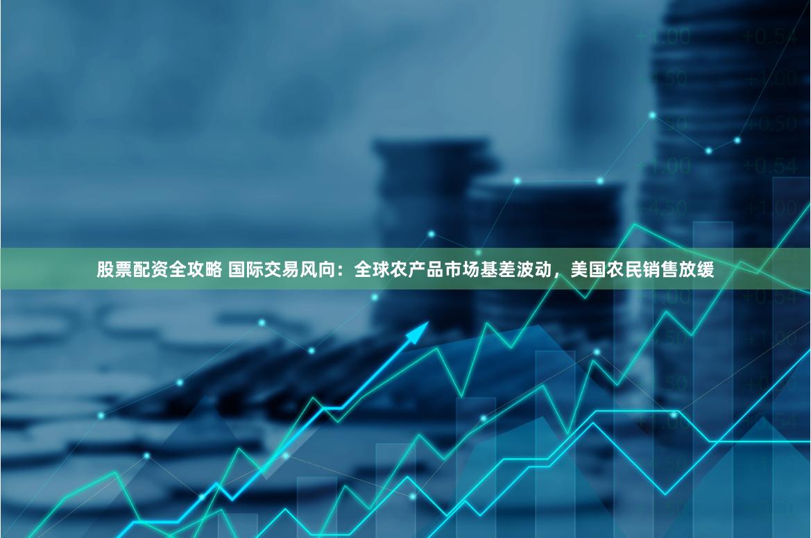 股票配资全攻略 国际交易风向：全球农产品市场基差波动，美国农民销售放缓