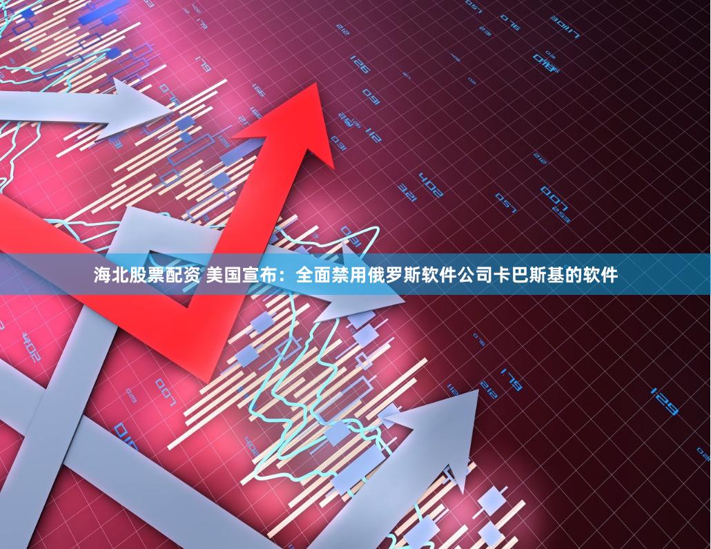海北股票配资 美国宣布：全面禁用俄罗斯软件公司卡巴斯基的软件