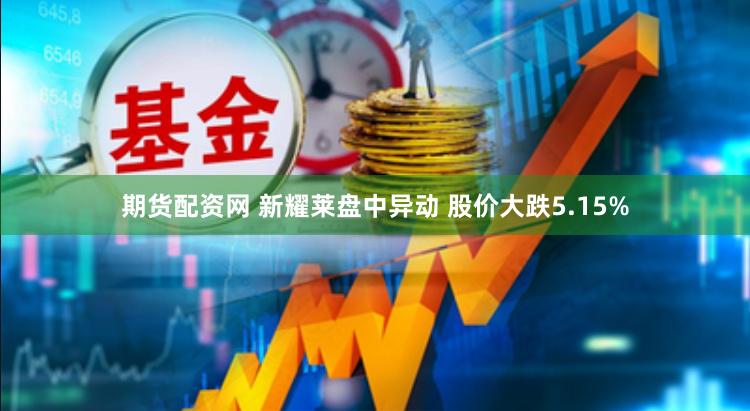 期货配资网 新耀莱盘中异动 股价大跌5.15%