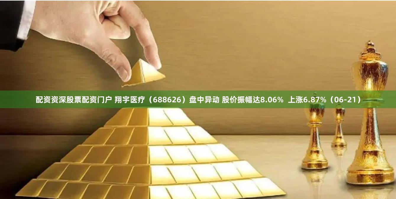 配资资深股票配资门户 翔宇医疗（688626）盘中异动 股价振幅达8.06%  上涨6.87%（06-21）