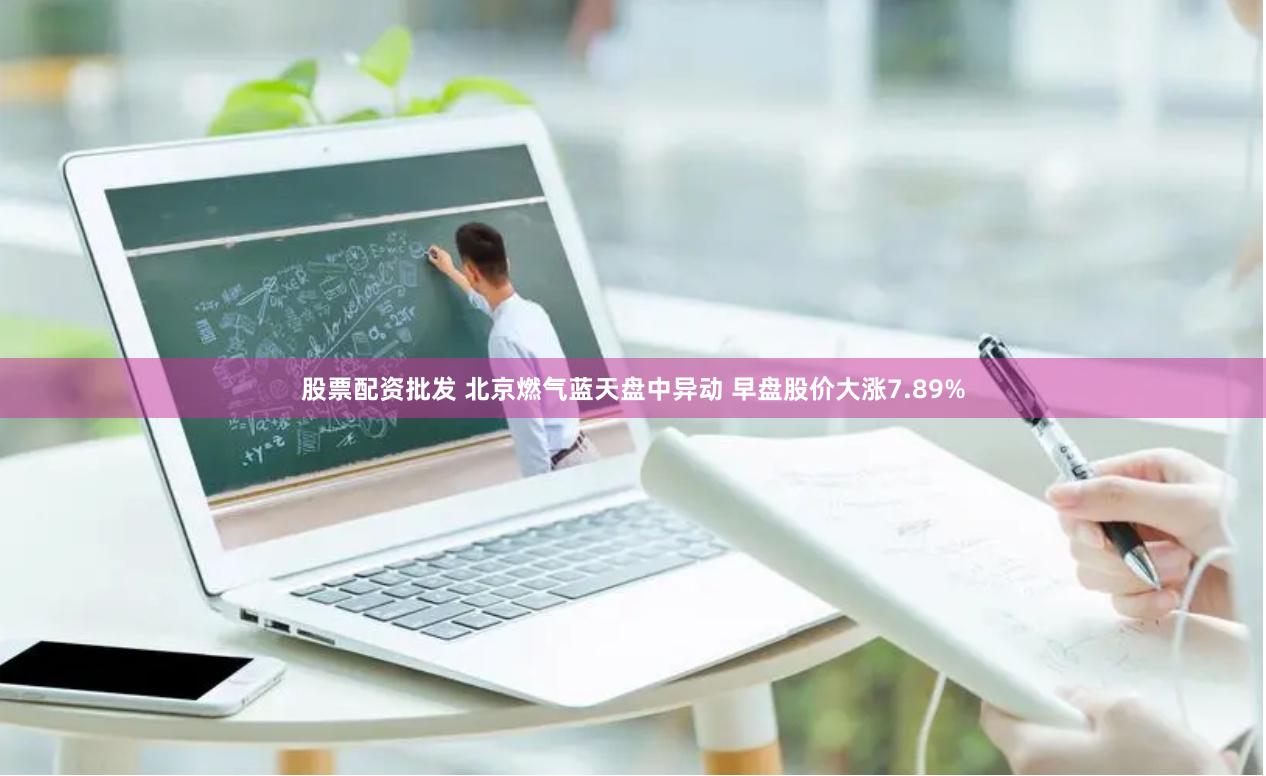 股票配资批发 北京燃气蓝天盘中异动 早盘股价大涨7.89%